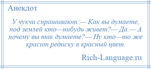 
    У чукчи спрашивают:— Как вы думаете, под землей кто—нибудь живет?— Да.— А почему вы так думаете?— Ну кто—то же красит редиску в красный цвет.