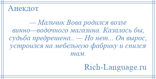 
    — Мальчик Вова родился возле винно—водочного магазина. Казалось бы, судьба предрешена.. — Но нет... Он вырос, устроился на мебельную фабрику и спился там.