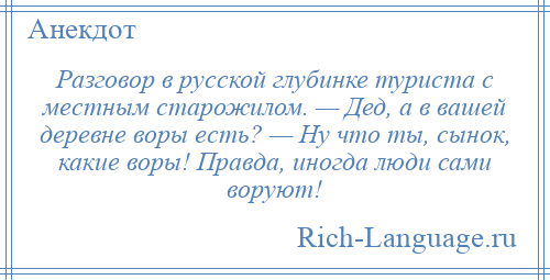 
    Разговор в русской глубинке туриста с местным старожилом. — Дед, а в вашей деревне воры есть? — Ну что ты, сынок, какие воры! Правда, иногда люди сами воруют!