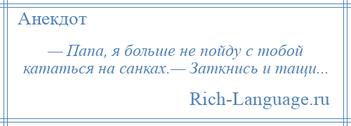 
    — Папа, я больше не пойду с тобой кататься на санках.— Заткнись и тащи...