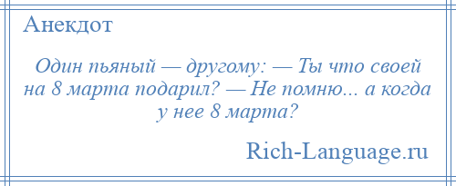 
    Один пьяный — другому: — Ты что своей на 8 марта подарил? — Не помню... а когда у нее 8 марта?