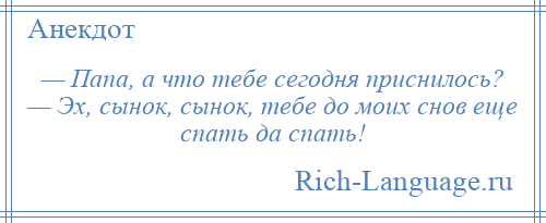 
    — Папа, а что тебе сегодня приснилось? — Эх, сынок, сынок, тебе до моих снов еще спать да спать!