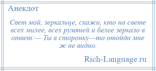 
    Свет мой, зеркальце, скажи, кто на свете всех милее, всех румяней и белее зеркало в ответ:— Ты в сторонку—то отойди мне ж не видно.