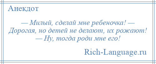 
    — Милый, сделай мне ребеночка! — Дорогая, но детей не делают, их рожают! — Ну, тогда роди мне его!