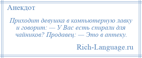 
    Приходит девушка в компьютерную лавку и говорит: — У Вас есть спирали для чайников? Продавец: — Это в аптеку.