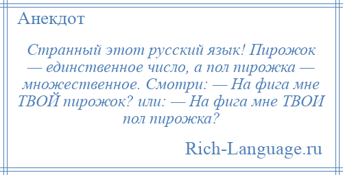 
    Странный этот русский язык! Пирожок — единственное число, а пол пирожка — множественное. Смотри: — На фига мне ТВОЙ пирожок? или: — На фига мне ТВОИ пол пирожка?