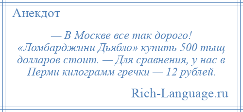 
    — В Москве все так дорого! «Ломбарджини Дьябло» купить 500 тыщ долларов стоит. — Для сравнения, у нас в Перми килограмм гречки — 12 рублей.