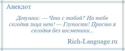 
    Девушки: — Что с тобой? На тебе сегодня лица нет! — Глупости! Просто я сегодня без косметики...