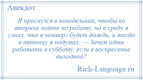 
    Я проснулся в понедельник, чтобы во вторник пойти на работу, но в среду я узнал, что в четверг будет дождь, и тогда в пятницу я подумал: — Зачем идти работать в субботу, если в воскресенье выходной?