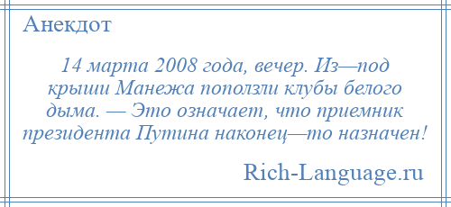 
    14 марта 2008 года, вечер. Из—под крыши Манежа поползли клубы белого дыма. — Это означает, что приемник президента Путина наконец—то назначен!