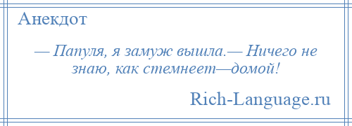 
    — Папуля, я замуж вышла.— Ничего не знаю, как стемнеет—домой!