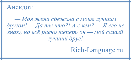 
    — Моя жена сбежала с моим лучшим другом! — Да ты что?! А с кем? — Я его не знаю, но всё равно теперь он — мой самый лучший друг!