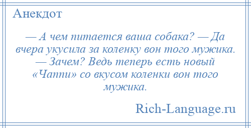
    — А чем питается ваша собака? — Да вчера укусила за коленку вон того мужика. — Зачем? Ведь теперь есть новый «Чаппи» со вкусом коленки вон того мужика.