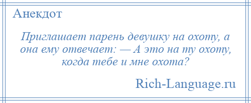 
    Приглашает парень девушку на охоту, а она ему отвечает: — А это на ту охоту, когда тебе и мне охота?