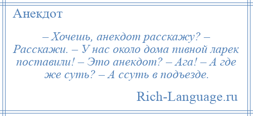 
    – Хочешь, анекдот расскажу? – Расскажи. – У нас около дома пивной ларек поставили! – Это анекдот? – Ага! – А где же суть? – А ссуть в подъезде.