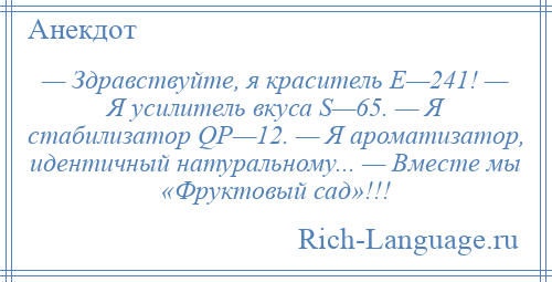 
    — Здравствуйте, я краситель Е—241! — Я усилитель вкуса S—65. — Я стабилизатор QP—12. — Я ароматизатор, идентичный натуральному... — Вместе мы «Фруктовый сад»!!!