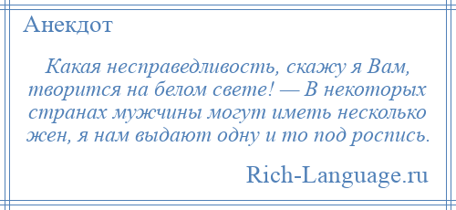 
    Какая несправедливость, скажу я Вам, творится на белом свете! — В некоторых странах мужчины могут иметь несколько жен, я нам выдают одну и то под роспись.