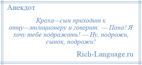 
    Кроха—сын приходит к отцу—милиционеру и говорит: — Папа! Я хочу тебе подражать! — Ну, подрожи, сынок, подрожи!