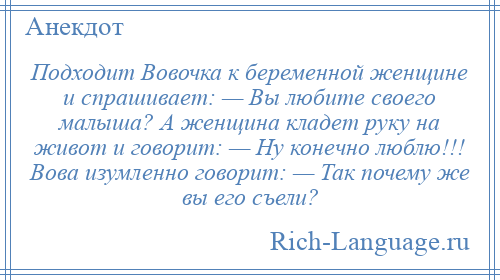 
    Подходит Вовочка к беременной женщине и спрашивает: — Вы любите своего малыша? А женщина кладет руку на живот и говорит: — Ну конечно люблю!!! Вова изумленно говорит: — Так почему же вы его съели?