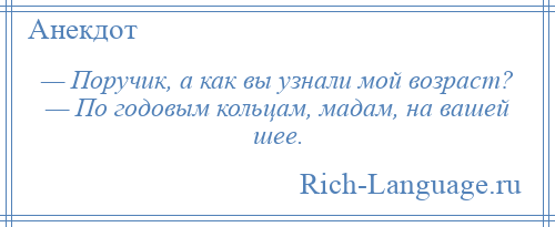 
    — Поручик, а как вы узнали мой возраст? — По годовым кольцам, мадам, на вашей шее.