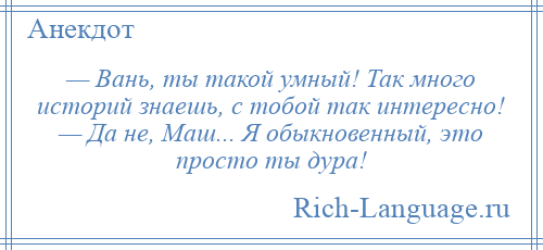 
    — Вань, ты такой умный! Так много историй знаешь, с тобой так интересно! — Да не, Маш... Я обыкновенный, это просто ты дура!