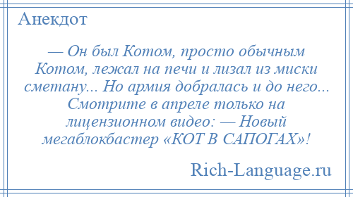 
    — Он был Котом, просто обычным Котом, лежал на печи и лизал из миски сметану... Но армия добралась и до него... Смотрите в апреле только на лицензионном видео: — Новый мегаблокбастер «КОТ В САПОГАХ»!