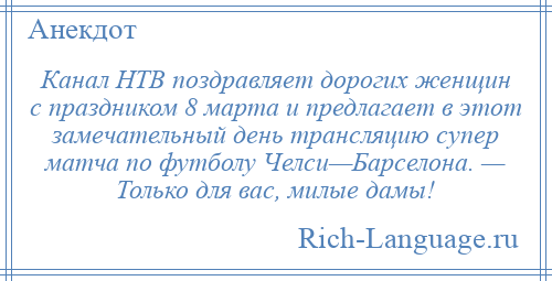 
    Канал НТВ поздравляет дорогих женщин с праздником 8 марта и предлагает в этот замечательный день трансляцию супер матча по футболу Челси—Барселона. — Только для вас, милые дамы!