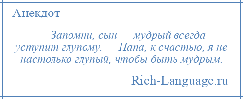 
    — Запомни, сын — мудрый всегда уступит глупому. — Папа, к счастью, я не настолько глупый, чтобы быть мудрым.