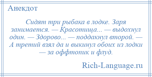 
    Сидят три рыбака в лодке. Заря занимается. — Красотища... — выдохнул один. — Здорово... — поддакнул второй. — А третий взял да и выкинул обоих из лодки — за оффтопик и флуд.