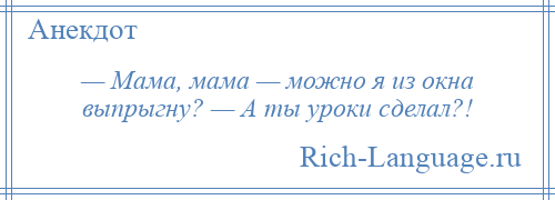 
    — Мама, мама — можно я из окна выпрыгну? — А ты уроки сделал?!