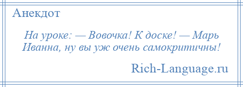 
    На уроке: — Вовочка! К доске! — Марь Иванна, ну вы уж очень самокритичны!