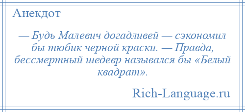 
    — Будь Малевич догадливей — сэкономил бы тюбик черной краски. — Правда, бессмертный шедевр назывался бы «Белый квадрат».