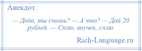 
    — Деда, ты спишь? — А что? — Дай 20 рублей. — Сплю, внучек, сплю.