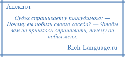 
    Судья спрашивает у подсудимого: — Почему вы побили своего соседа? — Чтобы вам не пришлось спрашивать, почему он побил меня.