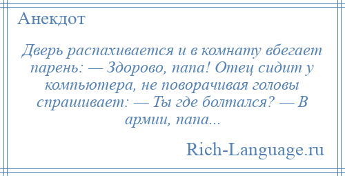 
    Дверь распахивается и в комнату вбегает парень: — Здорово, папа! Отец сидит у компьютера, не поворачивая головы спрашивает: — Ты где болтался? — В армии, папа...