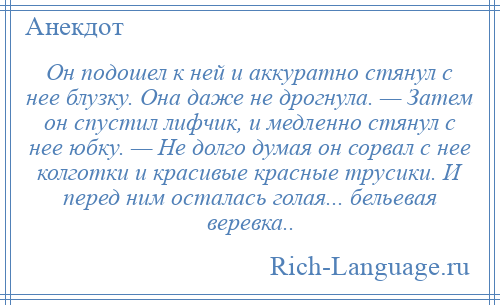 
    Он подошел к ней и аккуратно стянул с нее блузку. Она даже не дрогнула. — Затем он спустил лифчик, и медленно стянул с нее юбку. — Не долго думая он сорвал с нее колготки и красивые красные трусики. И перед ним осталась голая... бельевая веревка..