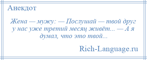 
    Жена — мужу: — Послушай — твой друг у нас уже третий месяц живёт... — А я думал, что это твой...