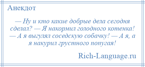 
    — Ну и кто какие добрые дела сегодня сделал? — Я накормил голодного котенка! — А я выгулял соседскую собачку! — А я, а я накурил грустного попугая!