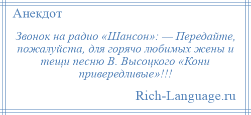 
    Звонок на радио «Шансон»: — Передайте, пожалуйста, для горячо любимых жены и тещи песню В. Высоцкого «Кони привередливые»!!!