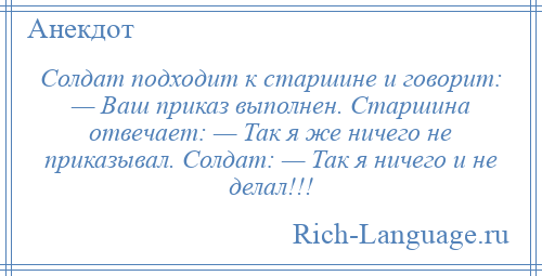 
    Солдат подходит к старшине и говорит: — Ваш приказ выполнен. Старшина отвечает: — Так я же ничего не приказывал. Солдат: — Так я ничего и не делал!!!
