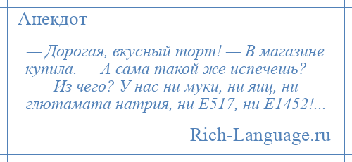 
    — Дорогая, вкусный торт! — В магазине купила. — А сама такой же испечешь? — Из чего? У нас ни муки, ни яиц, ни глютамата натрия, ни Е517, ни Е1452!...