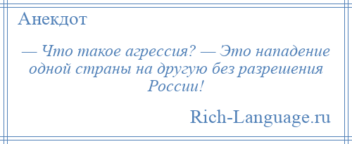 
    — Что такое агрессия? — Это нападение одной страны на другую без разрешения России!