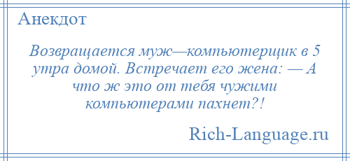 
    Возвращается муж—компьютерщик в 5 утра домой. Встречает его жена: — А что ж это от тебя чужими компьютерами пахнет?!