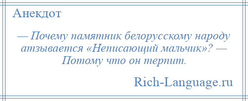 
    — Почему памятник белорусскому народу атзывается «Неписающий мальчик»? — Потому что он терпит.