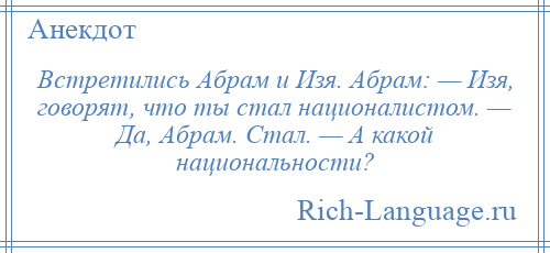 
    Встретились Абрам и Изя. Абрам: — Изя, говорят, что ты стал националистом. — Да, Абрам. Стал. — А какой национальности?