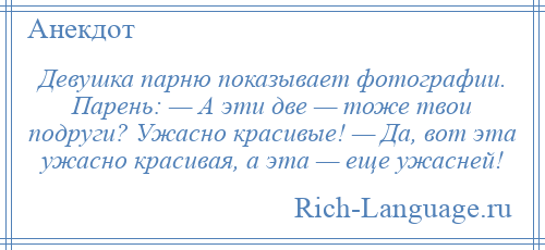 
    Девушка парню показывает фотографии. Парень: — А эти две — тоже твои подруги? Ужасно красивые! — Да, вот эта ужасно красивая, а эта — еще ужасней!