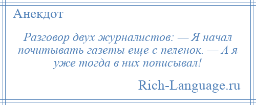 
    Разговор двух журналистов: — Я начал почитывать газеты еще с пеленок. — А я уже тогда в них пописывал!