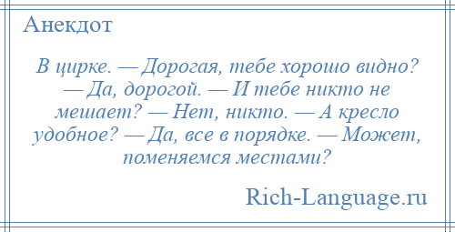 
    В цирке. — Дорогая, тебе хорошо видно? — Да, дорогой. — И тебе никто не мешает? — Hет, никто. — А кресло удобное? — Да, все в порядке. — Может, поменяемся местами?