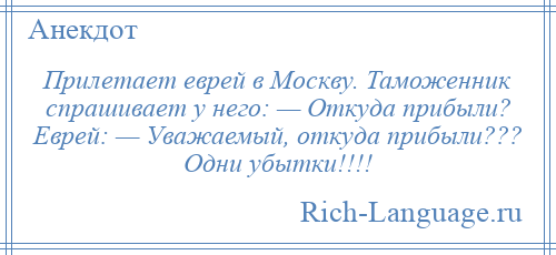 
    Прилетает еврей в Москву. Таможенник спрашивает у него: — Откуда прибыли? Еврей: — Уважаемый, откуда прибыли??? Одни убытки!!!!