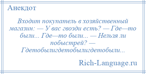 
    Входит покупатель в хозяйственный магазин: — У вас гвозди есть? — Где—то были... Где—то были... — Нельзя ли побыстрей? — Гдетобылигдетобылигдетобыли...